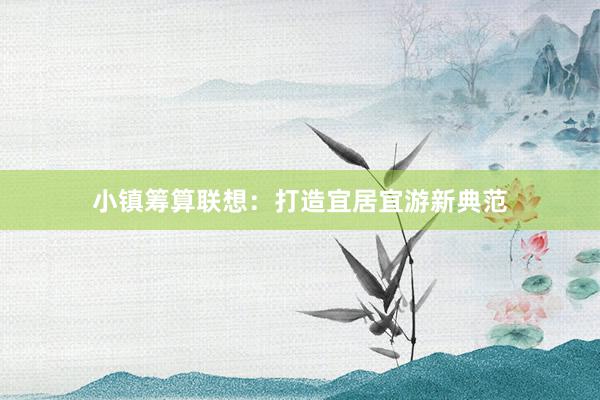 小镇筹算联想:打造宜居宜游新典范