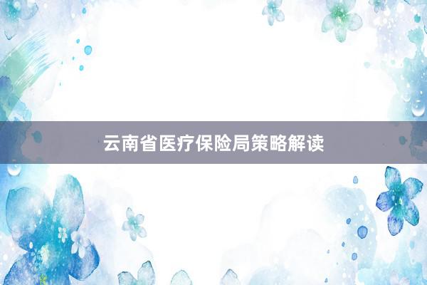 云南省医疗保险局策略解读